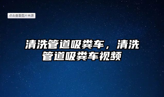 清洗管道吸糞車，清洗管道吸糞車視頻