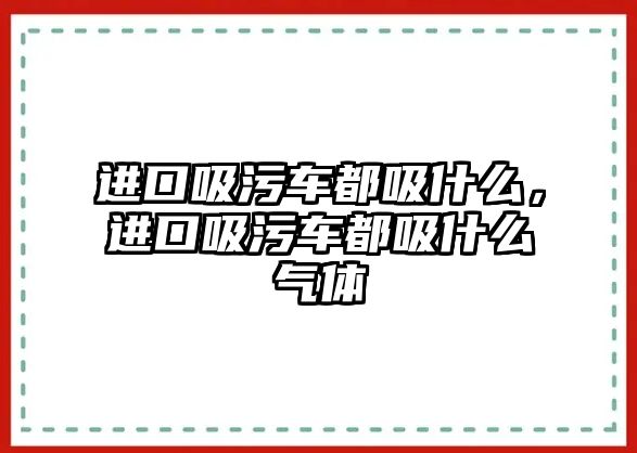 進(jìn)口吸污車都吸什么，進(jìn)口吸污車都吸什么氣體