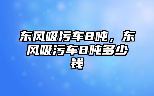 東風(fēng)吸污車8噸，東風(fēng)吸污車8噸多少錢