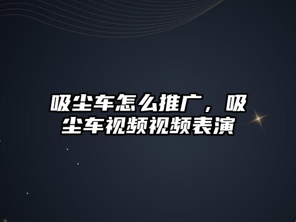 吸塵車怎么推廣，吸塵車視頻視頻表演