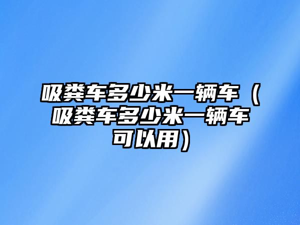 吸糞車多少米一輛車（吸糞車多少米一輛車可以用）