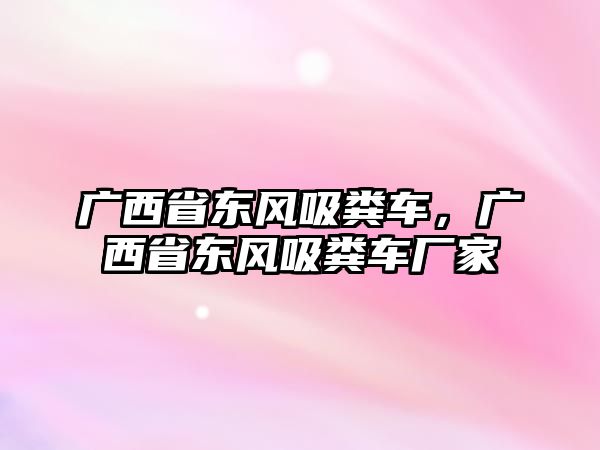 廣西省東風(fēng)吸糞車，廣西省東風(fēng)吸糞車廠家