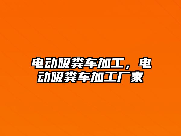 電動吸糞車加工，電動吸糞車加工廠家