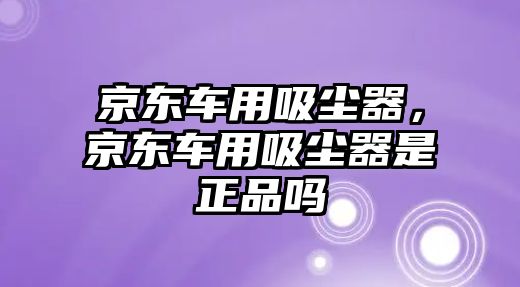 京東車(chē)用吸塵器，京東車(chē)用吸塵器是正品嗎