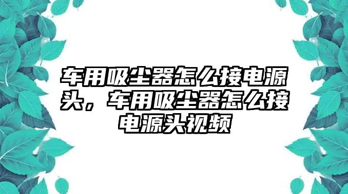 車用吸塵器怎么接電源頭，車用吸塵器怎么接電源頭視頻