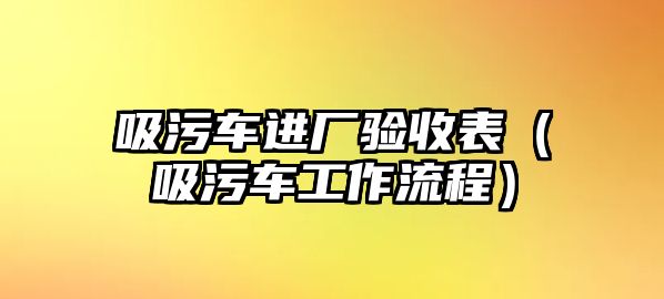 吸污車進(jìn)廠驗(yàn)收表（吸污車工作流程）