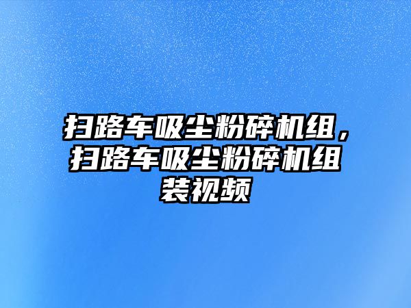 掃路車吸塵粉碎機組，掃路車吸塵粉碎機組裝視頻