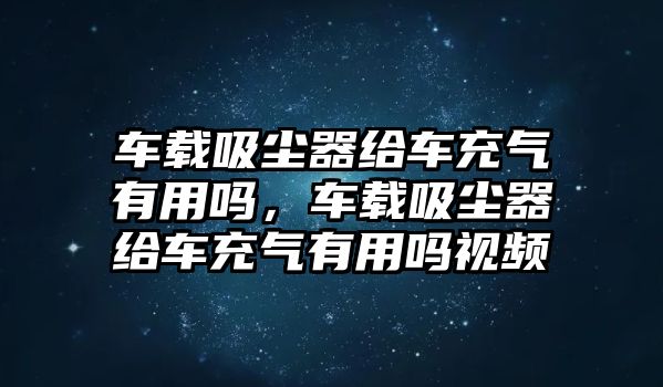 車載吸塵器給車充氣有用嗎，車載吸塵器給車充氣有用嗎視頻