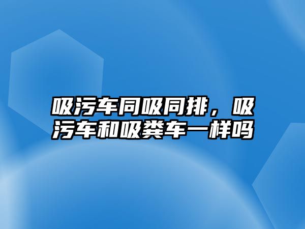 吸污車同吸同排，吸污車和吸糞車一樣嗎