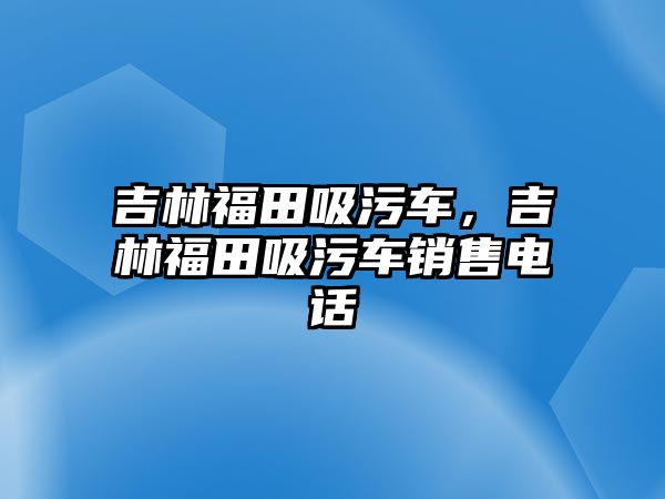 吉林福田吸污車，吉林福田吸污車銷售電話