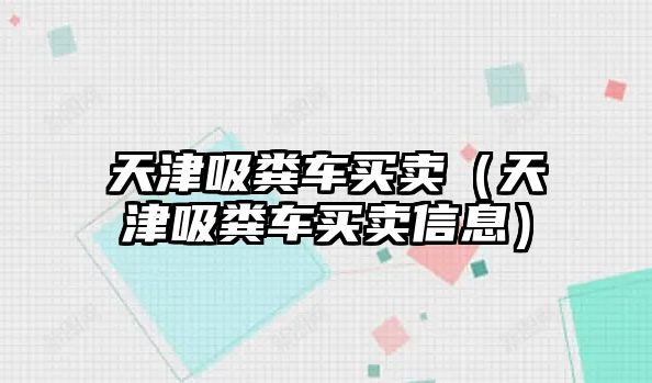 天津吸糞車買賣（天津吸糞車買賣信息）