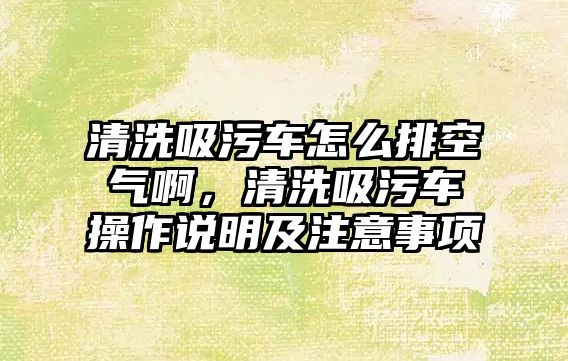 清洗吸污車怎么排空氣啊，清洗吸污車操作說明及注意事項