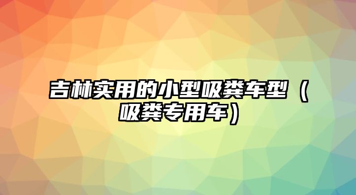 吉林實用的小型吸糞車型（吸糞專用車）