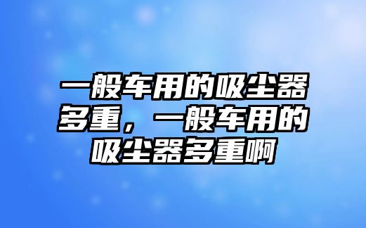 一般車用的吸塵器多重，一般車用的吸塵器多重啊