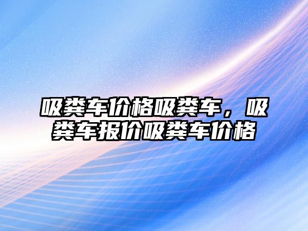 吸糞車價格吸糞車，吸糞車報價吸糞車價格