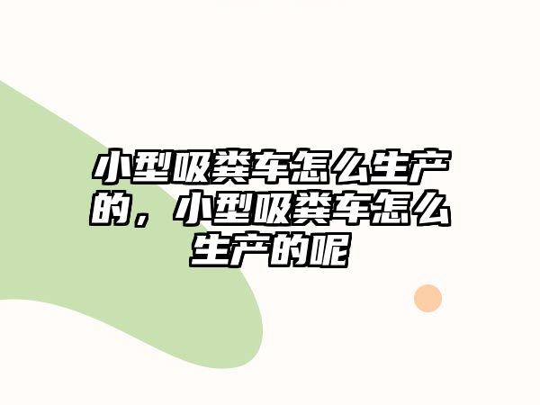 小型吸糞車怎么生產(chǎn)的，小型吸糞車怎么生產(chǎn)的呢