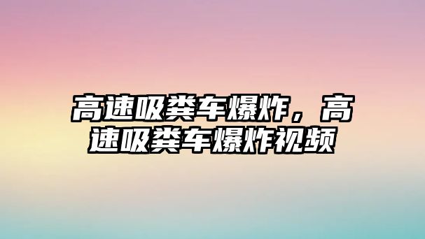 高速吸糞車爆炸，高速吸糞車爆炸視頻