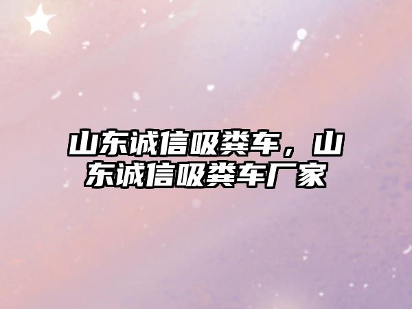 山東誠信吸糞車，山東誠信吸糞車廠家