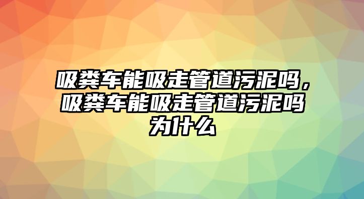 吸糞車能吸走管道污泥嗎，吸糞車能吸走管道污泥嗎為什么