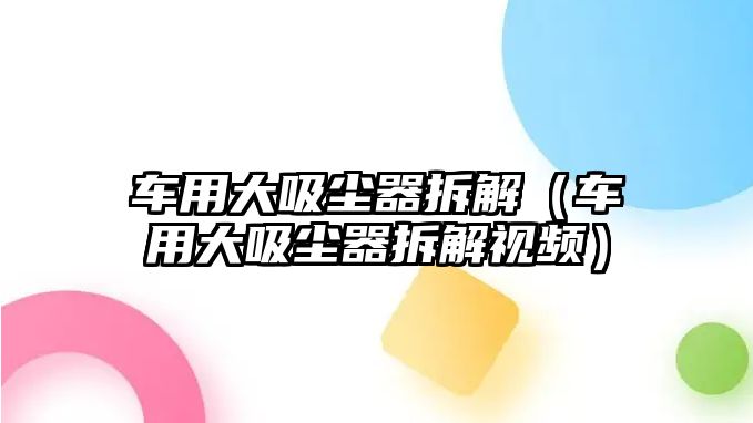 車用大吸塵器拆解（車用大吸塵器拆解視頻）