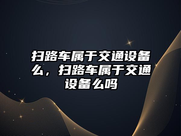 掃路車屬于交通設(shè)備么，掃路車屬于交通設(shè)備么嗎