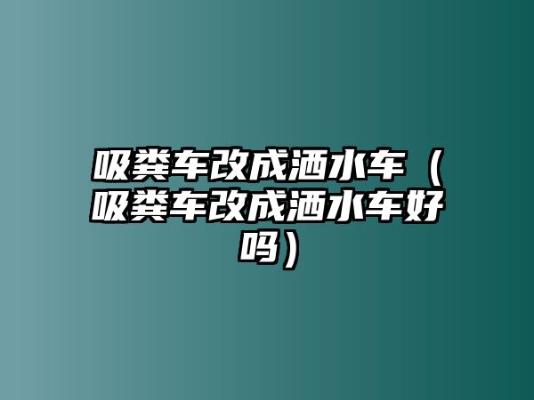 吸糞車改成灑水車（吸糞車改成灑水車好嗎）