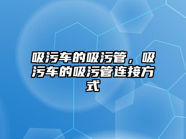 吸污車的吸污管，吸污車的吸污管連接方式