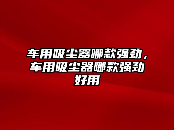 車用吸塵器哪款強(qiáng)勁，車用吸塵器哪款強(qiáng)勁好用