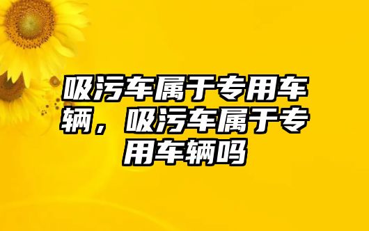 吸污車屬于專用車輛，吸污車屬于專用車輛嗎