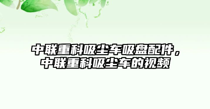 中聯(lián)重科吸塵車吸盤配件，中聯(lián)重科吸塵車的視頻