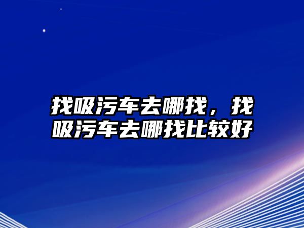 找吸污車去哪找，找吸污車去哪找比較好