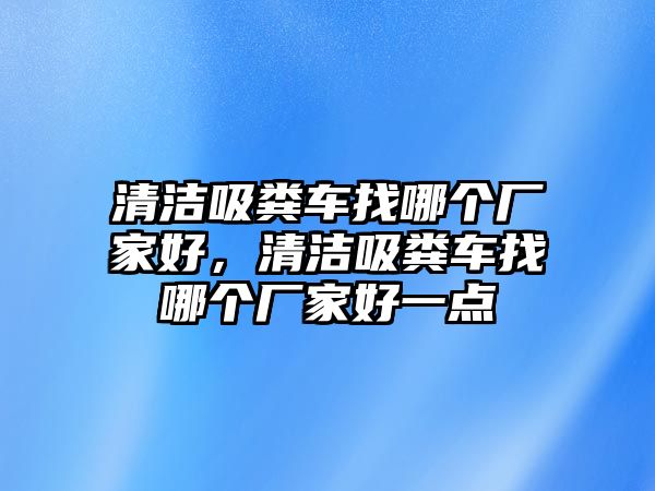 清潔吸糞車找哪個廠家好，清潔吸糞車找哪個廠家好一點