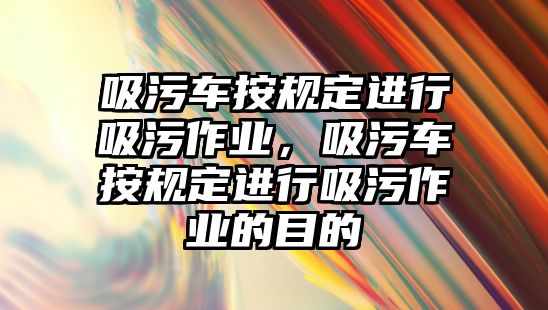 吸污車按規(guī)定進行吸污作業(yè)，吸污車按規(guī)定進行吸污作業(yè)的目的