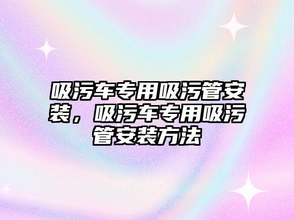 吸污車專用吸污管安裝，吸污車專用吸污管安裝方法