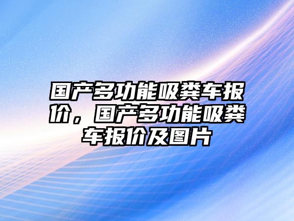 國(guó)產(chǎn)多功能吸糞車報(bào)價(jià)，國(guó)產(chǎn)多功能吸糞車報(bào)價(jià)及圖片