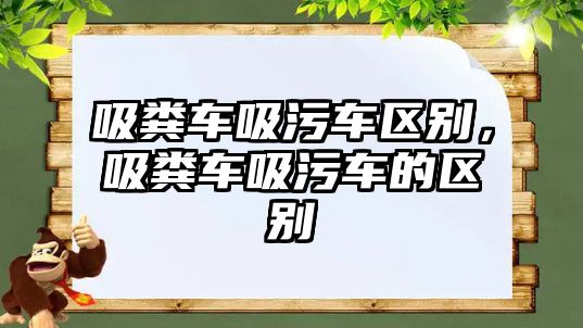 吸糞車吸污車區(qū)別，吸糞車吸污車的區(qū)別