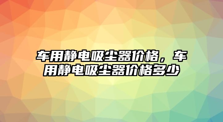 車用靜電吸塵器價(jià)格，車用靜電吸塵器價(jià)格多少