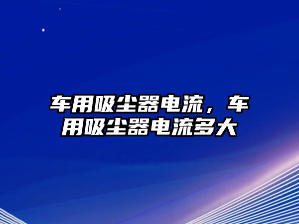 車用吸塵器電流，車用吸塵器電流多大