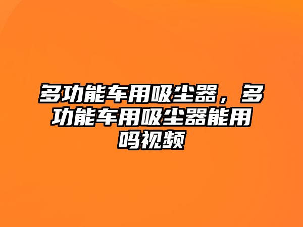 多功能車用吸塵器，多功能車用吸塵器能用嗎視頻