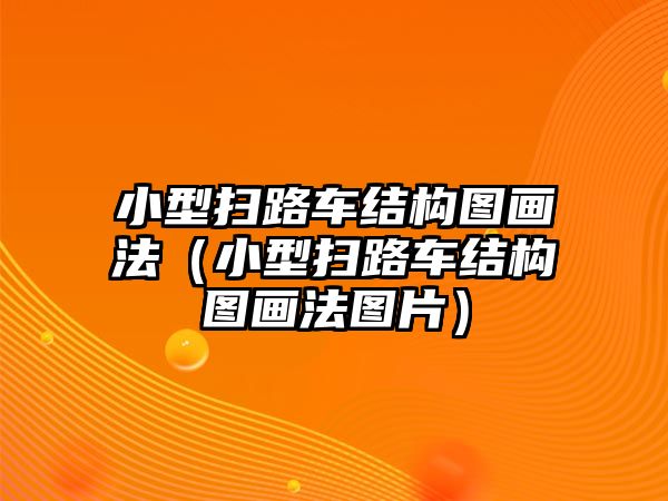 小型掃路車結(jié)構(gòu)圖畫法（小型掃路車結(jié)構(gòu)圖畫法圖片）