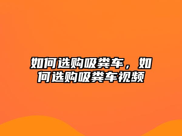 如何選購吸糞車，如何選購吸糞車視頻