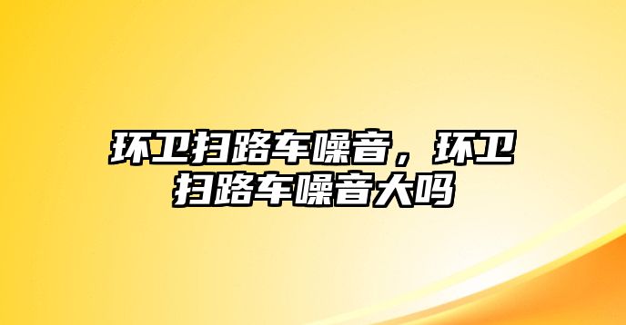 環(huán)衛(wèi)掃路車噪音，環(huán)衛(wèi)掃路車噪音大嗎