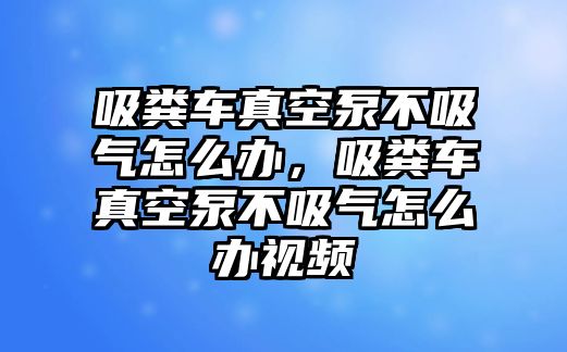 吸糞車真空泵不吸氣怎么辦，吸糞車真空泵不吸氣怎么辦視頻