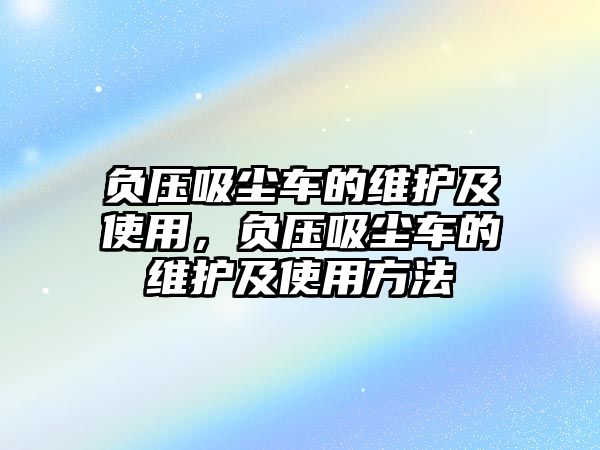 負壓吸塵車的維護及使用，負壓吸塵車的維護及使用方法