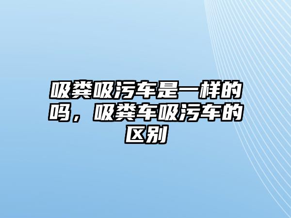 吸糞吸污車是一樣的嗎，吸糞車吸污車的區(qū)別