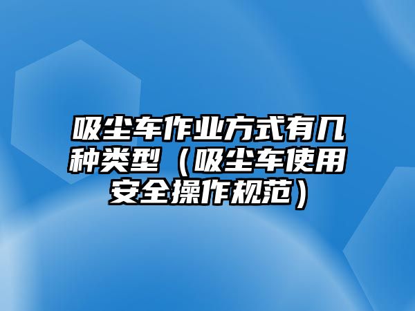 吸塵車(chē)作業(yè)方式有幾種類(lèi)型（吸塵車(chē)使用安全操作規(guī)范）