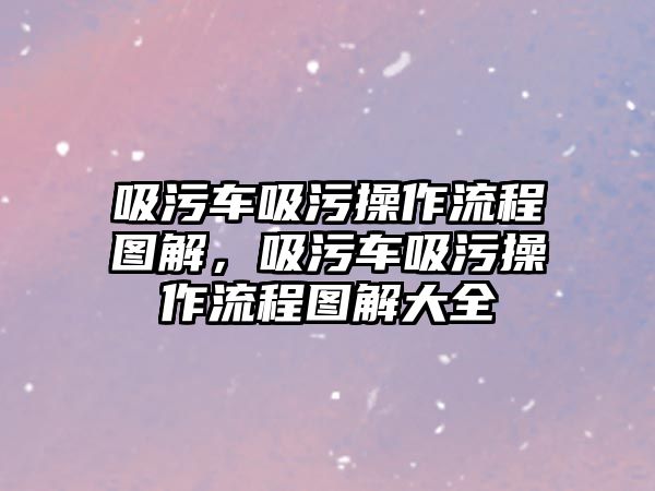 吸污車吸污操作流程圖解，吸污車吸污操作流程圖解大全