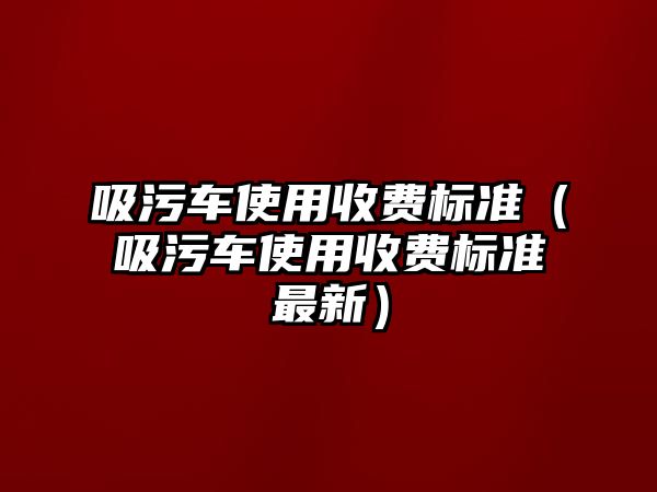 吸污車使用收費標準（吸污車使用收費標準最新）