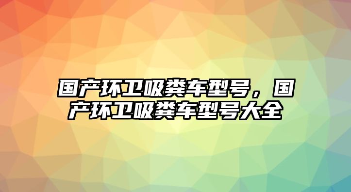 國產(chǎn)環(huán)衛(wèi)吸糞車型號，國產(chǎn)環(huán)衛(wèi)吸糞車型號大全