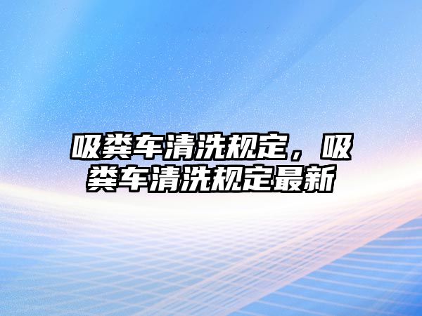 吸糞車清洗規(guī)定，吸糞車清洗規(guī)定最新